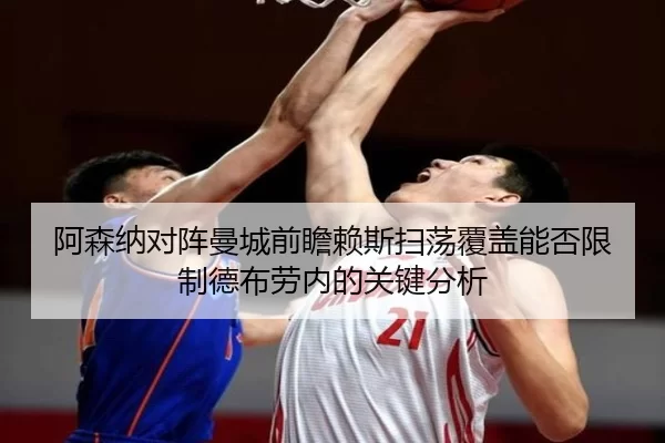 阿森纳对阵曼城前瞻赖斯扫荡覆盖能否限制德布劳内的关键分析