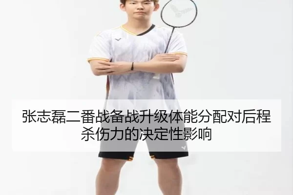 张志磊二番战备战升级体能分配对后程杀伤力的决定性影响