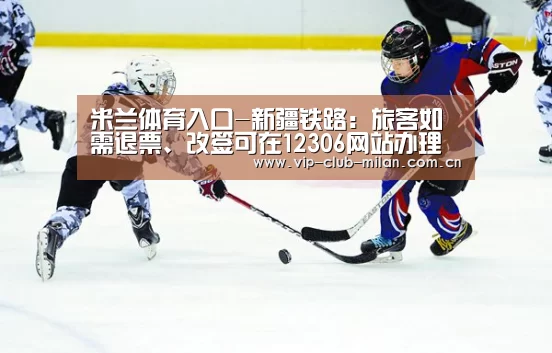 米兰体育入口-新疆铁路:旅客如需退票、改签可在12306网站办理(图1) 米兰体育在线登录