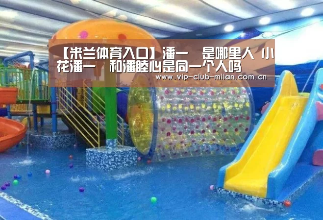 【米兰体育入口】潘一祎是哪里人 小花潘一祎和潘睦心是同一个人吗(图1) 米兰体育在线登录